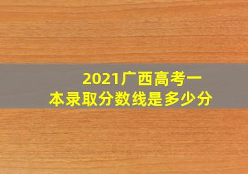 2021广西高考一本录取分数线是多少分