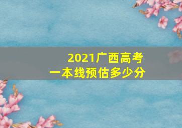 2021广西高考一本线预估多少分