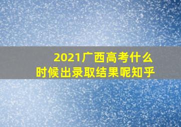 2021广西高考什么时候出录取结果呢知乎