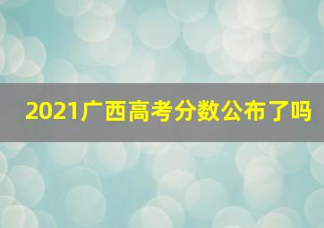 2021广西高考分数公布了吗