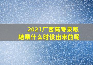 2021广西高考录取结果什么时候出来的呢