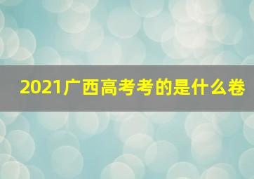 2021广西高考考的是什么卷