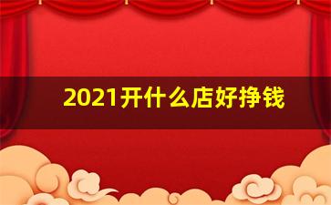 2021开什么店好挣钱