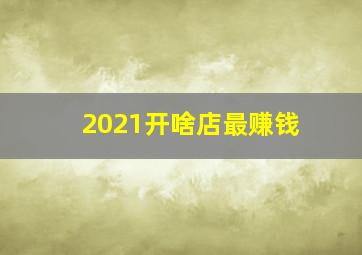 2021开啥店最赚钱