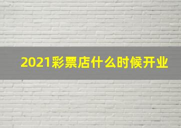 2021彩票店什么时候开业