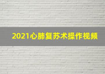 2021心肺复苏术操作视频