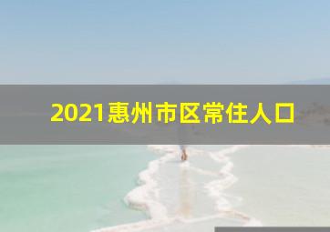 2021惠州市区常住人口