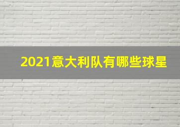 2021意大利队有哪些球星