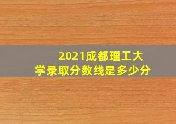 2021成都理工大学录取分数线是多少分