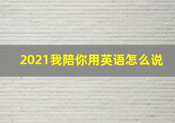 2021我陪你用英语怎么说