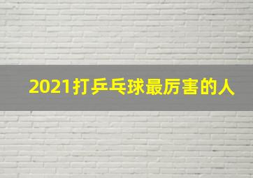 2021打乒乓球最厉害的人