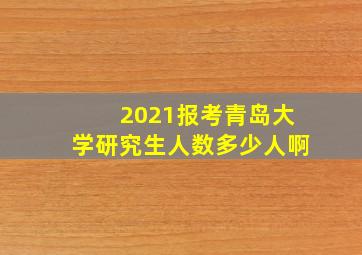 2021报考青岛大学研究生人数多少人啊