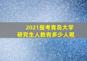 2021报考青岛大学研究生人数有多少人呢