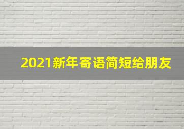 2021新年寄语简短给朋友