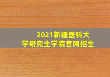 2021新疆医科大学研究生学院官网招生