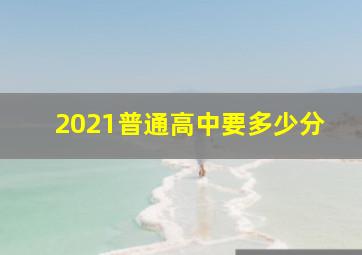 2021普通高中要多少分