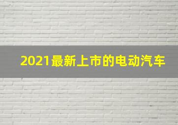 2021最新上市的电动汽车