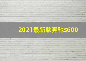 2021最新款奔驰s600