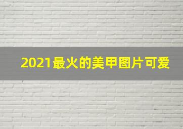 2021最火的美甲图片可爱