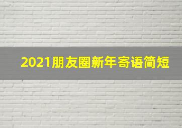 2021朋友圈新年寄语简短