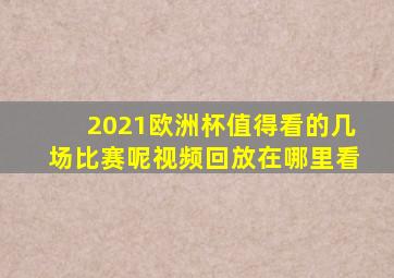 2021欧洲杯值得看的几场比赛呢视频回放在哪里看