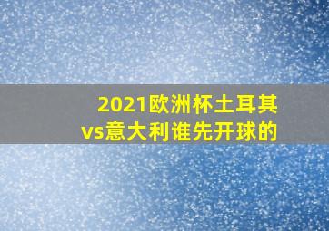 2021欧洲杯土耳其vs意大利谁先开球的