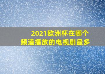 2021欧洲杯在哪个频道播放的电视剧最多