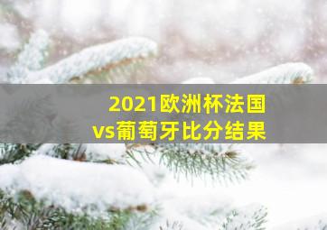 2021欧洲杯法国vs葡萄牙比分结果