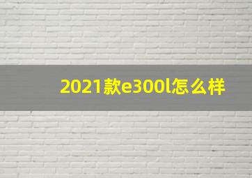 2021款e300l怎么样