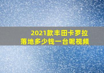 2021款丰田卡罗拉落地多少钱一台呢视频