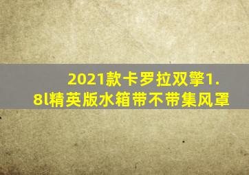 2021款卡罗拉双擎1.8l精英版水箱带不带集风罩