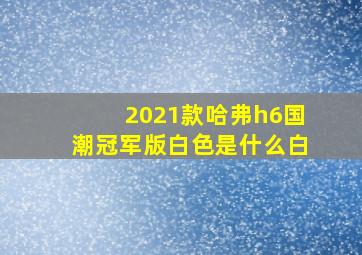 2021款哈弗h6国潮冠军版白色是什么白