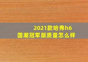 2021款哈弗h6国潮冠军版质量怎么样