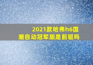 2021款哈弗h6国潮自动冠军版是前驱吗