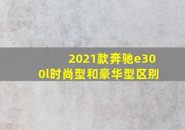 2021款奔驰e300l时尚型和豪华型区别