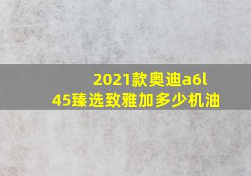 2021款奥迪a6l45臻选致雅加多少机油