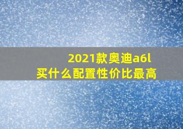 2021款奥迪a6l买什么配置性价比最高