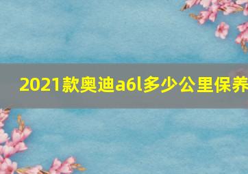 2021款奥迪a6l多少公里保养