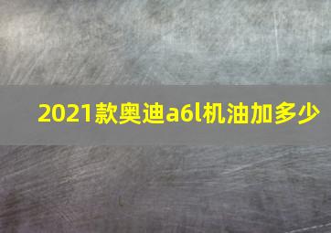 2021款奥迪a6l机油加多少