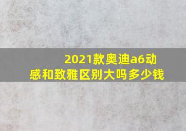 2021款奥迪a6动感和致雅区别大吗多少钱