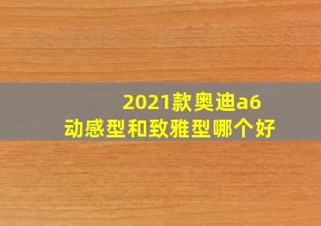 2021款奥迪a6动感型和致雅型哪个好