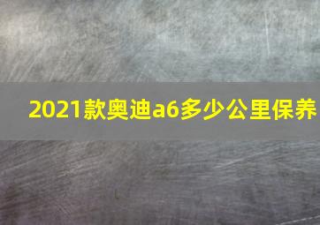 2021款奥迪a6多少公里保养