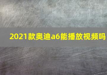 2021款奥迪a6能播放视频吗