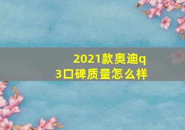 2021款奥迪q3口碑质量怎么样