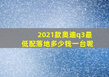 2021款奥迪q3最低配落地多少钱一台呢