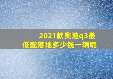 2021款奥迪q3最低配落地多少钱一辆呢