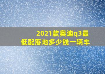 2021款奥迪q3最低配落地多少钱一辆车