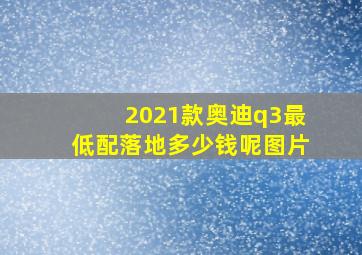 2021款奥迪q3最低配落地多少钱呢图片