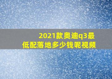 2021款奥迪q3最低配落地多少钱呢视频