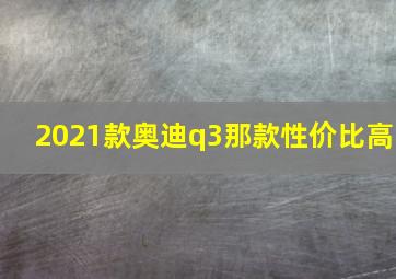 2021款奥迪q3那款性价比高